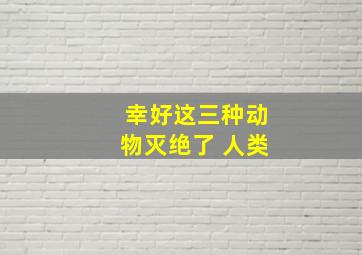 幸好这三种动物灭绝了 人类